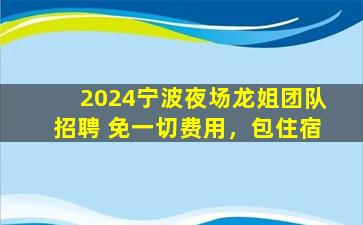 2024宁波夜场龙姐团队招聘 免一切费用，包住宿